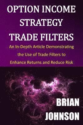 Option Income Strategy Trade Filters: An In-Depth Article Demonstrating the Use of Trade Filters to Enhance Returns and Reduce Risk