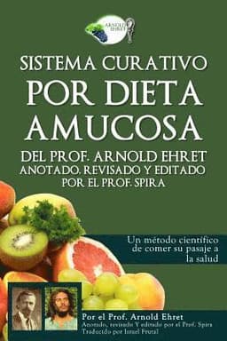 Sistema Curativo Por Dieta Amucosa del Prof. Arnold Ehret: Anotado Revisado Y Editado Por El Prof. Spira