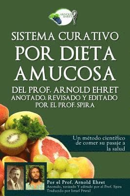 Sistema Curativo Por Dieta Amucosa del Prof. Arnold Ehret: Anotado Revisado Y Editado Por El Prof. Spira