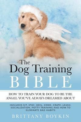 Dog Training Bible - How to Train Your Dog to be the Angel You've Always Dreamed About
