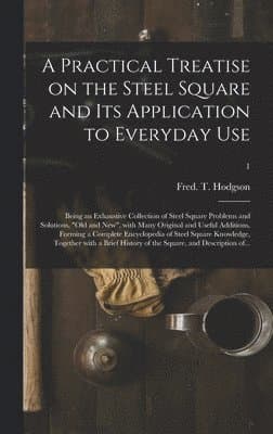 Practical Treatise on the Steel Square and Its Application to Everyday Use