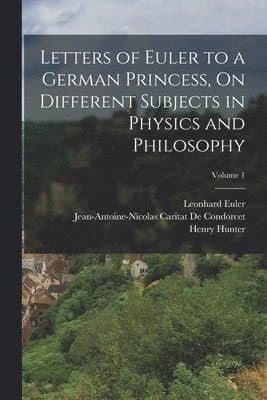 Letters of Euler to a German Princess, On Different Subjects in Physics and Philosophy; Volume 1