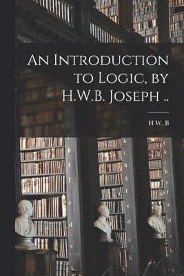 Introduction to Logic, by H.W.B. Joseph ..