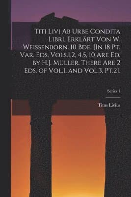 Titi Livi Ab Urbe Condita Libri, Erklärt Von W. Weissenborn. 10 Bde. [In 18 Pt. Var. Eds. Vols.1,2, 4,5, 10 Are Ed. by H.J. Müller. There Are 2 Eds. of Vol.1, and Vol.3, Pt.2].; Series 1