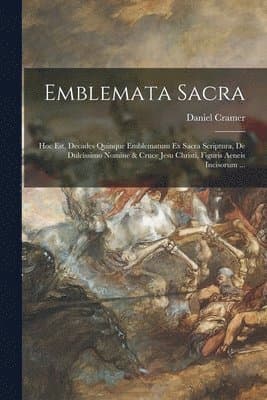 Emblemata sacra: Hoc est, decades quinque emblematum ex sacra scriptura, de dulcissimo nomine & cruce Jesu Christi, figuris aeneis incisorum ...