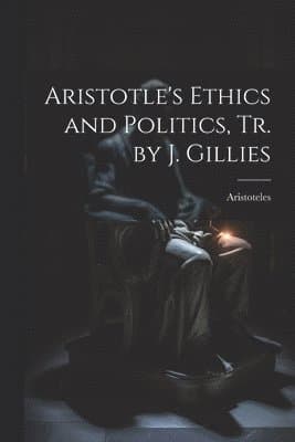 Aristotle's Ethics and Politics, Tr. by J. Gillies