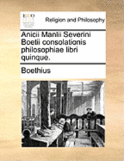 Anicii Manlii Severini Boetii Consolationis Philosophiae Libri Quinque.