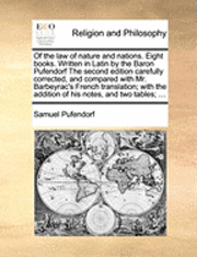 Of the law of nature and nations. Eight books. Written in Latin by the Baron Pufendorf The second edition carefully corrected, and compared with Mr. Barbeyrac's French translation; with the additio...