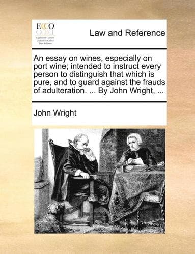 Essay on Wines, Especially on Port Wine; Intended to Instruct Every Person to Distinguish That Which Is Pure, and to Guard Against the Frauds of Adulteration. ... by John Wright, ...