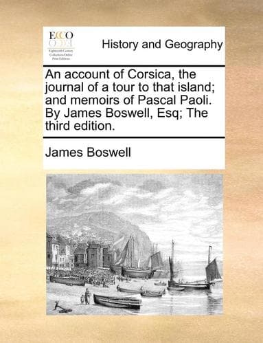 account of Corsica, the journal of a tour to that island; and memoirs of Pascal Paoli. By James Boswell, Esq; The third edition.