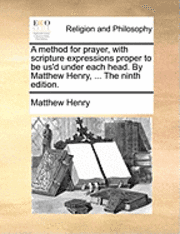 Method for Prayer, with Scripture Expressions Proper to Be Us'd Under Each Head. by Matthew Henry, ... the Ninth Edition.