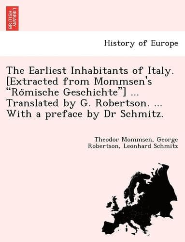 Earliest Inhabitants of Italy. [Extracted from Mommsen's Ro?mische Geschichte] ... Translated by G. Robertson. ... With a preface by Dr Schmitz.