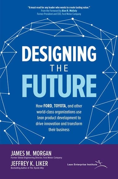 Designing the Future: How Ford, Toyota, and other World-Class Organizations Use Lean Product Development to Drive Innovation and Transform Their Bu...