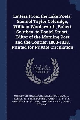 Letters From the Lake Poets, Samuel Taylor Coleridge, William Wordsworth, Robert Southey, to Daniel Stuart, Editor of the Morning Post and the Courier, 1800-1838. Printed for Private Circulation