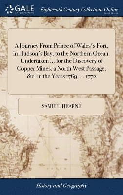 Journey From Prince of Wales's Fort, in Hudson's Bay, to the Northern Ocean. Undertaken ... for the Discovery of Copper Mines, a North West Passage, &c. in the Years 1769, ... 1772