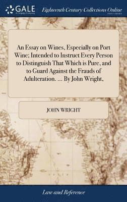Essay on Wines, Especially on Port Wine; Intended to Instruct Every Person to Distinguish That Which is Pure, and to Guard Against the Frauds of Ad...