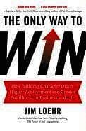 The Only Way to Win: How Building Character Drives Higher Achievement and Greater Fulfillment in Business and Life