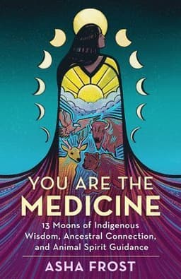 You Are the Medicine: 13 Moons of Indigenous Wisdom, Ancestral Connection, and Animal Spirit Guidance