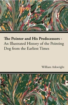 Pointer and His Predecessors - An Illustrated History of the Pointing Dog From the Earliest Times