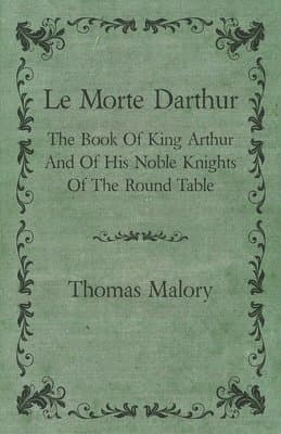 Morte Darthur; The Book Of King Arthur And Of His Noble Knights Of The Round Table