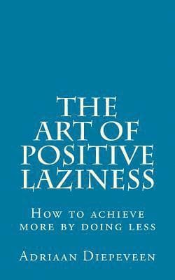 The Art of Positive Laziness: How to achieve more by doing less