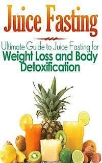 Juice Fasting: Ultimate Guide to Juice Fasting for Weight Loss and Body Detoxification