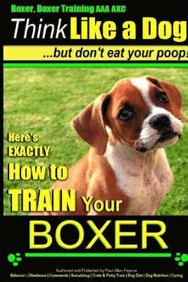 Boxer, Boxer Training AAA AKC: "Think Like a Dog - But Don't Eat Your Poop!: Boxer Breed Expert Training - Here's EXACTLY How To TRAIN Your Boxer