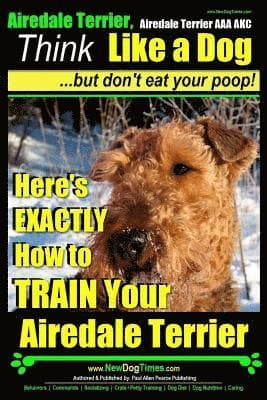 Airedale, Airedale Terrier AAA AKC: Think Like a Dog But Don't Eat Your Poop!: Airedale Terrier Breed Expert Training - Here's EXACTLY How To TRAIN Yo
