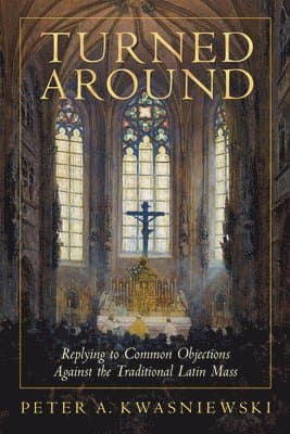 Turned Around: Replying to Common Objections Against the Traditional Latin Mass