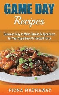 Game Day Recipes: Delicious Easy to Make Snacks & Appetizers For Your Superbowl Or Football Party