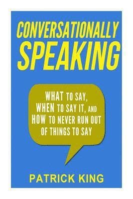 Conversationally Speaking: WHAT to Say, WHEN to Say It, and HOW to Never Run Out of Things to say