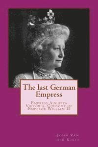 The last German Empress: Empress Augusta Victoria, Consort of Emperor William II