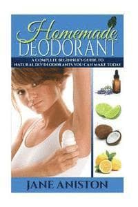 Homemade Deodorant: A Complete Beginner's Guide To Natural DIY Deodorants You Can Make Today
