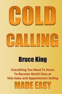 Cold Calling: Everything You Need To Know To Become World Class At Tele-Sales And Appointment Setting - Made Easy