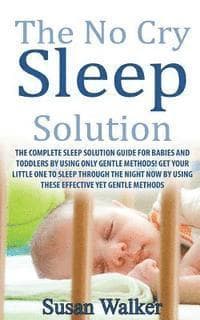 The No Cry Sleep Solution: The Complete Sleep Solution Guide for Babies and Toddlers by Using Only Gentle Methods!