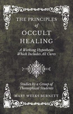 Principles of Occult Healing - A Working Hypothesis Which Includes All Cures - Studies by a Group of Theosophical Students