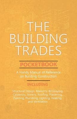 Building Trades Pocketbook - A Handy Manual of Reference on Building Construction - Including Structural Design, Masonry, Bricklaying, Carpentry, J...