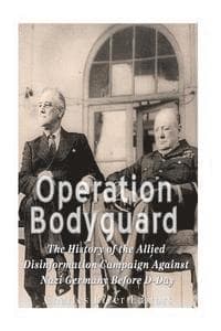 Operation Bodyguard: The History of the Allies' Disinformation Campaign Against Nazi Germany Before D-Day