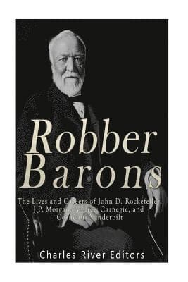 Robber Barons: The Lives and Careers of John D. Rockefeller, J.P. Morgan, Andrew Carnegie, and Cornelius Vanderbilt