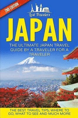 Japan: The Ultimate Japan Travel Guide By A Traveler For A Traveler: The Best Travel Tips; Where To Go, What To See And Much More