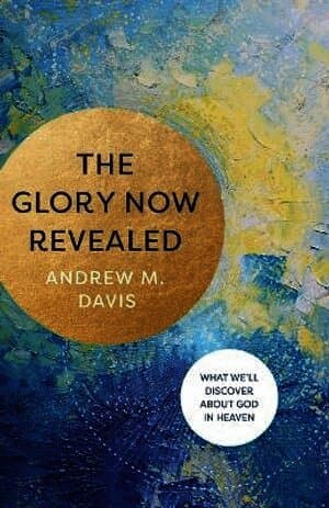 Glory Now Revealed - What We`ll Discover about God in Heaven