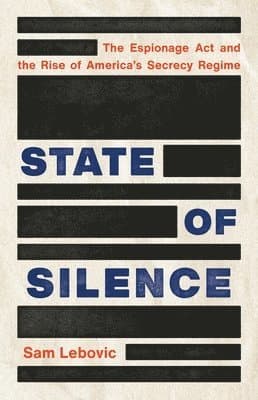 State of Silence: The Espionage ACT and the Rise of America's Secrecy Regime