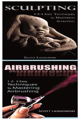 Sculpting & Airbrushing: 1-2-3 Easy Techniques in Mastering Sculpting! & 1-2-3 Easy Techniques to Mastering Airbrushing!