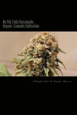 No Till, Fully Sustainable, Organic, Cannabis Cultivation: A Complete Guide For Complete Beginners!