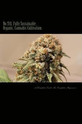 No Till, Fully Sustainable, Organic, Cannabis Cultivation: A Complete Guide For Complete Beginners!