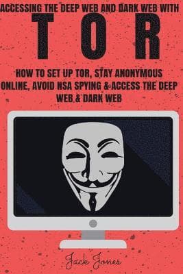 Tor: Accessing The Deep Web & Dark Web With Tor: How To Set Up Tor, Stay Anonymous Online, Avoid NSA Spying & Access The Deep Web & Dark Web