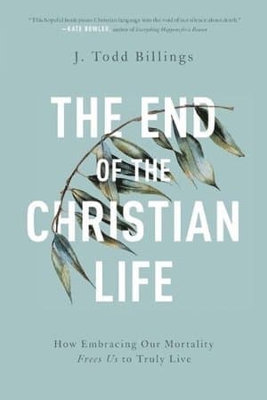 End of the Christian Life - How Embracing Our Mortality Frees Us to Truly Live