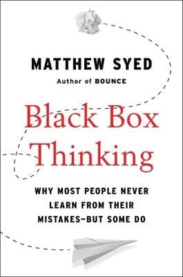Black Box Thinking: Why Most People Never Learn from Their Mistakes--But Some Do