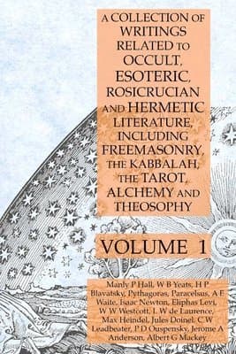 Collection of Writings Related to Occult, Esoteric, Rosicrucian and Hermetic Literature, Including Freemasonry, the Kabbalah, the Tarot, Alchemy and Theosophy Volume 1