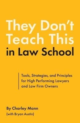 They Don't Teach This in Law School: Tools, Strategies, and Principles for High Performing Lawyers and Law Firm Owners